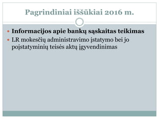 Pagrindiniai iššūkiai 2016 m.
 Informacijos apie bankų sąskaitas teikimas
 LR mokesčių administravimo įstatymo bei jo
poįstatyminių teisės aktų įgyvendinimas
 