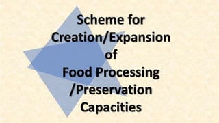 Scheme for
Creation/Expansion
of
Food Processing
/Preservation
Capacities
 