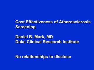Cost Effectiveness of AtherosclerosisCost Effectiveness of Atherosclerosis
ScreeningScreening
Daniel B. Mark, MDDaniel B. Mark, MD
Duke Clinical Research InstituteDuke Clinical Research Institute
No relationships to discloseNo relationships to disclose
 