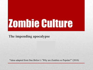 Zombie Culture
The impending apocalypse




*ideas adapted from Dan Birlew‟s “Why are Zombies so Popular?” (2010)
 