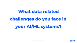 © 2024 Zoom Video Communications, Inc.
What data related
challenges do you face in
your AI/ML systems?
 