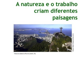 A natureza e o trabalho
criam diferentes
paisagens
Vista da cidade do Rio de Janeiro, RJ.
 