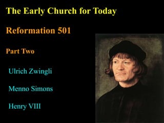 The Early Church for Today
Reformation 501
Part Two
Ulrich Zwingli
Menno Simons
Henry VIII
 