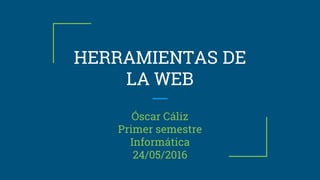 HERRAMIENTAS DE
LA WEB
Óscar Cáliz
Primer semestre
Informática
24/05/2016
 