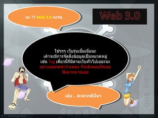 เห  ??  Web 3.0  เหรอ เอ้ย  ..  สะดวกดีนี่นา ใช่ๆๆๆ เว็บรุ่นเนี้ยเนี่ยนะ เค้าจะมีการจัดลิ้งข้อมูลเป็นหมวดหมู่ เช่น  Tag   เดี๋ยวนี้ก็มีตามเว็บทั่วไปเยอะนะ อย่างเธอกดคำว่าเพลง ก็จะมีเพลงให้เธอฟังมากมายเลย 