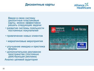 Дисконтные карты Введя в свою систему дисконтные пластиковые карты, можно эффективно решать следующие задачи:  •  развитие системы лояльности постоянных покупателей  •  привлечение новых клиентов   •  маркетинговые мероприятия   •  улучшение имиджа и престижа фирмы  •  дополнительное рекламное пространство (постоянно действующая реклама)  Анализ целевой аудитории 