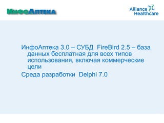 ИнфоАптека 3.0 – СУБД  FireBird  2.5  –  база данных бесплатная для всех типов использования, включая коммерческие цели Среда разработки  Delphi 7.0 
