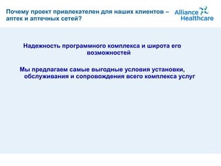 Почему проект привлекателен для наших клиентов – аптек и аптечных сетей? Надежность программного комплекса и широта его возможностей  Мы предлагаем самые выгодные условия установки, обслуживания и сопровождения всего комплекса услуг 