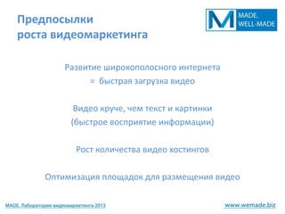 Предпосылки
роста видеомаркетинга

        Развитие широкополосного интернета
              = быстрая загрузка видео

          Видео круче, чем текст и картинки
         (быстрое восприятие информации)

          Рост количества видео хостингов

    Оптимизация площадок для размещения видео
 