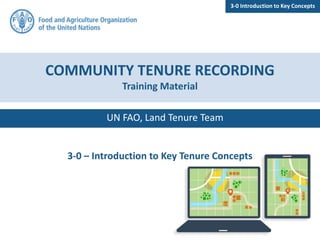 FAO Open Tenure Open Source Software 3-0 Introduction to Key Concepts
UN FAO, Land Tenure Team
COMMUNITY TENURE RECORDING
Training Material
3-0 – Introduction to Key Tenure Concepts
 