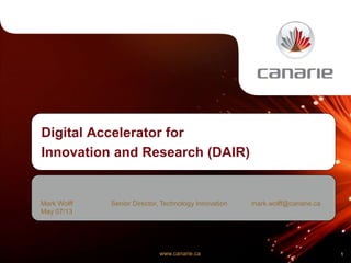 www.canarie.ca
Digital Accelerator for
Innovation and Research (DAIR)
Mark Wolff Senior Director, Technology Innovation mark.wolff@canarie.ca
May 07/13
1
 