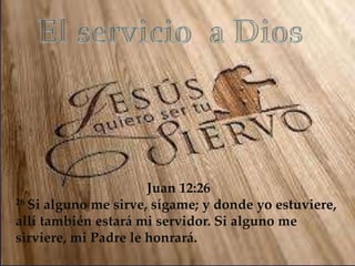 Juan 12:26
26 Si alguno me sirve, sígame; y donde yo estuviere,
allí también estará mi servidor. Si alguno me
sirviere, mi Padre le honrará.
 