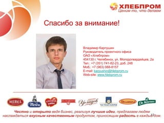 Спасибо за внимание!


          Владимир Карпушин
          Руководитель проектного офиса
          ОАО «Хлебпром»
          454130 г. Челябинск, ул. Молодогвардейцев, 2а
          Тел.: +7 (351) 741-82-23, доб. 248
          Моб.: +7 (963) 088-8157
          E-mail: karpushin@hlebprom.ru
          Web-site: www.hlebprom.ru




                                                     13
 