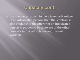    If someone is proven to have taken advantage
    of an intoxicated person, then that contract is
    also voidable. If the offeror of an intoxicated
    person is proven to be unaware of the other
    person’s intoxication however, it is not
    voidable.
 