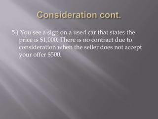 5.) You see a sign on a used car that states the
   price is $1,000. There is no contract due to
   consideration when the seller does not accept
   your offer $500.
 