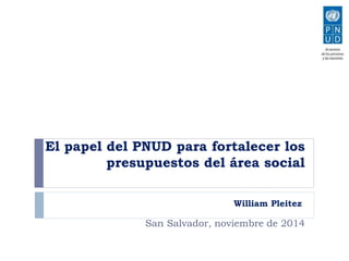 El papel del PNUD para fortalecer los 
presupuestos del área social 
William Pleitez 
San Salvador, noviembre de 2014 
 