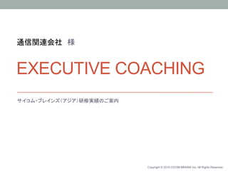Copyright © 2015 CICOM BRAINS Inc. All Rights Reserved.
サイコム・ブレインズ（アジア）研修実績のご案内
EXECUTIVE COACHING	
通信関連会社　様	
 