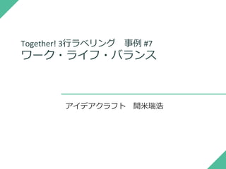 Together! 3行ラベリング 事例 #7
ワーク・ライフ・バランス
アイデアクラフト 開米瑞浩
 