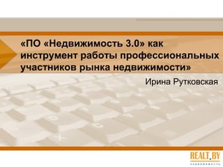 «ПО «Недвижимость 3.0» как
инструмент работы профессиональных
участников рынка недвижимости»
Ирина Рутковская
 