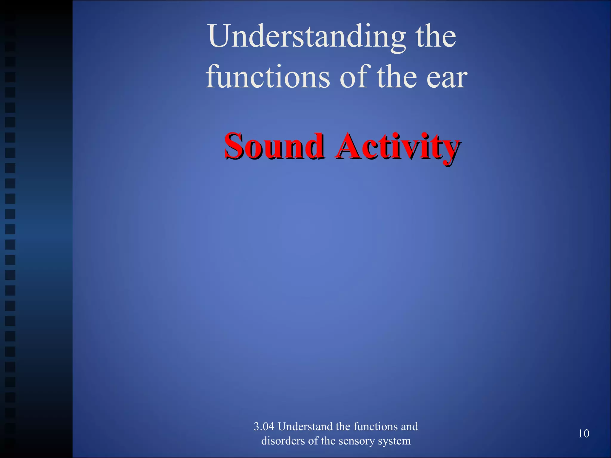 Understanding the
functions of the ear
Sound ActivitySound Activity
3.04 Understand the functions and
disorders of the sensory system
10
 