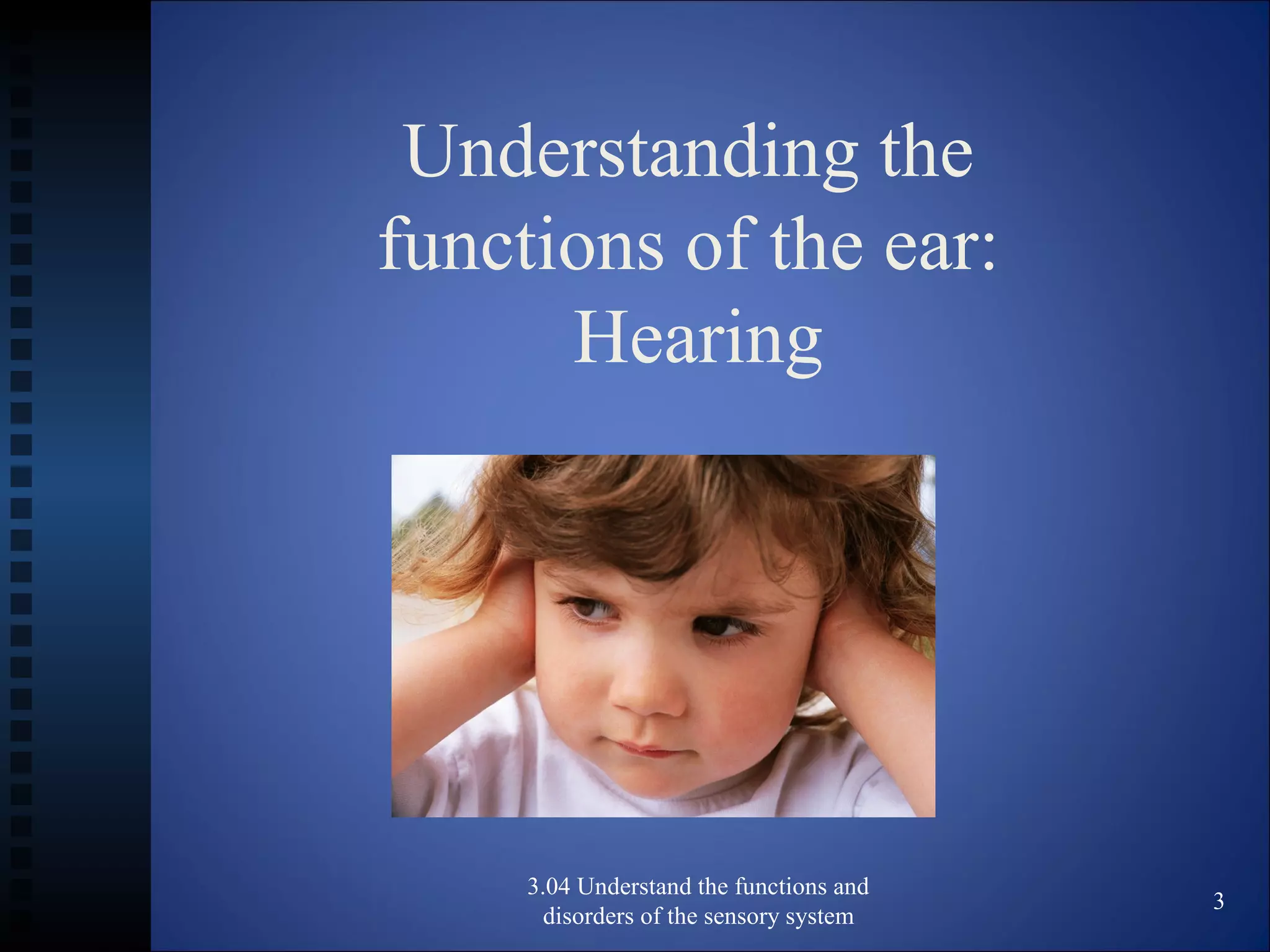 Understanding the
functions of the ear:
Hearing
3.04 Understand the functions and
disorders of the sensory system
3
 