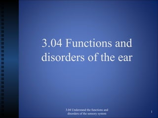 3.04 Functions and
disorders of the ear
3.04 Understand the functions and
disorders of the sensory system
1
 