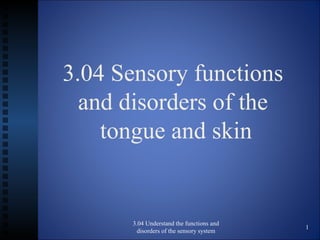 3.04 Sensory functions
  and disorders of the
    tongue and skin


       3.04 Understand the functions and
                                           1
         disorders of the sensory system
 