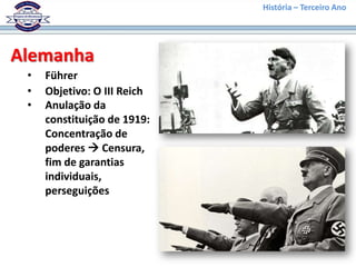História – Terceiro Ano




Alemanha
 •   Führer
 •   Objetivo: O III Reich
 •   Anulação da
     constituição de 1919:
     Concentração de
     poderes  Censura,
     fim de garantias
     individuais,
     perseguições
 