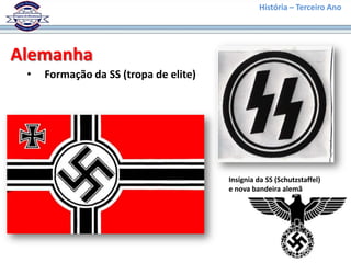 História – Terceiro Ano




Alemanha
 •   Formação da SS (tropa de elite)




                                       Insígnia da SS (Schutzstaffel)
                                       e nova bandeira alemã
 