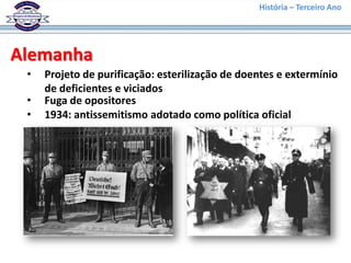 História – Terceiro Ano




Alemanha
 •   Projeto de purificação: esterilização de doentes e extermínio
     de deficientes e viciados
 •   Fuga de opositores
 •   1934: antissemitismo adotado como política oficial
 