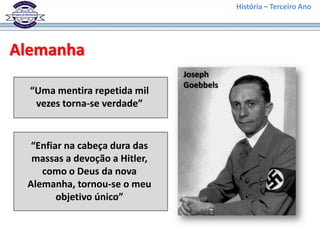 História – Terceiro Ano




Alemanha
                               Joseph
                               Goebbels
  “Uma mentira repetida mil
   vezes torna-se verdade”


  “Enfiar na cabeça dura das
  massas a devoção a Hitler,
    como o Deus da nova
 Alemanha, tornou-se o meu
        objetivo único”
 