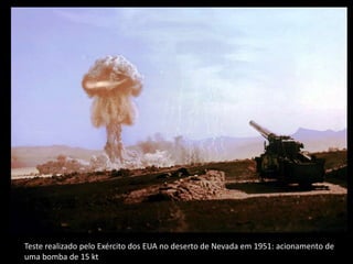Teste realizado pelo Exército dos EUA no deserto de Nevada em 1951: acionamento de
uma bomba de 15 kt
 