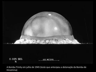 A Bomba Trinity em julho de 1945 (teste que antecipou a detonação da Bomba de
Hiroshima)
 