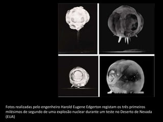 Fotos realizadas pelo engenheiro Harold Eugene Edgerton registam os três primeiros
milésimos de segundo de uma explosão nuclear durante um teste no Deserto de Nevada
(EUA)
 
