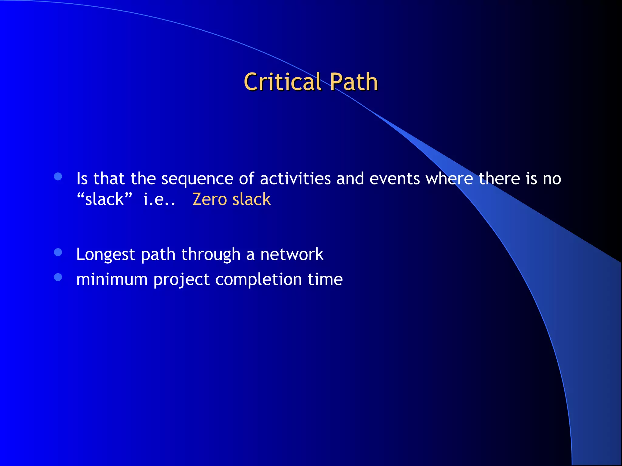 Critical Path


   Is that the sequence of activities and events where there is no
    “slack” i.e.. Zero slack


   Longest path through a network
   minimum project completion time
 