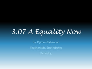 3.07 A Equality Now
      By: Djimon Tabannah
     Teacher: Ms. Smith/Bates
            Period: 5
 