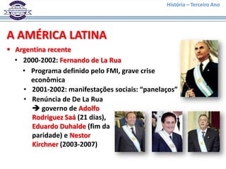 História – Terceiro Ano




A AMÉRICA LATINA
 Argentina recente
  • 2000-2002: Fernando de La Rua
    • Programa definido pelo FMI, grave crise
      econômica
    • 2001-2002: manifestações sociais: “panelaços”
    • Renúncia de De La Rua
        governo de Adolfo
       Rodriguez Saá (21 dias),
       Eduardo Duhalde (fim da
       paridade) e Nestor
       Kirchner (2003-2007)
 