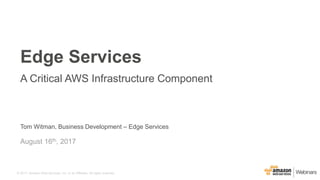 © 2017, Amazon Web Services, Inc. or its Affiliates. All rights reserved.
Tom Witman, Business Development – Edge Services
August 16th, 2017
Edge Services
A Critical AWS Infrastructure Component
 