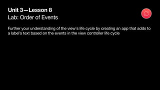 Lab: Order of Events
Unit 3—Lesson 8
Further your understanding of the view's life cycle by creating an app that adds to
a label’s text based on the events in the view controller life cycle
 
