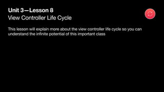View Controller Life Cycle
Unit 3—Lesson 8
This lesson will explain more about the view controller life cycle so you can
understand the infinite potential of this important class
 