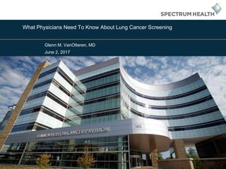 1
What Physicians Need To Know About Lung Cancer Screening
Glenn M. VanOtteren, MD
June 2, 2017
 