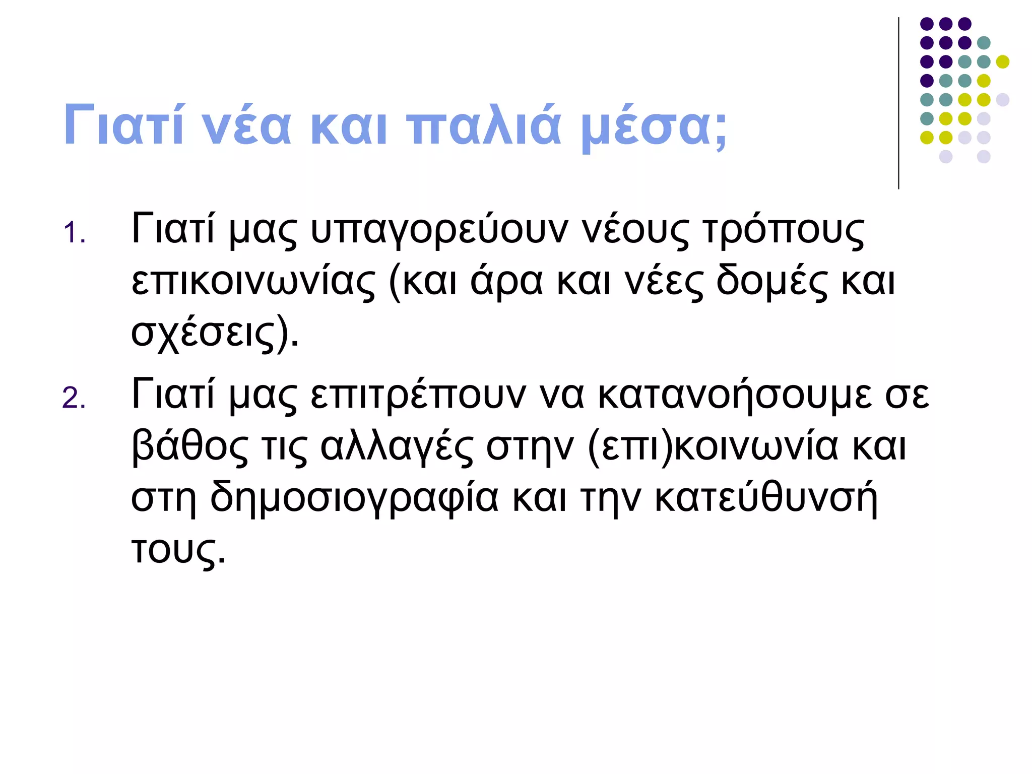 Γιατί νέα και παλιά μέσα;  Γιατί μας υπαγορεύουν νέους τρόπους επικοινωνίας (και άρα και νέες δομές και σχέσεις). Γιατί μας επιτρέπουν να κατανοήσουμε σε βάθος τις αλλαγές στην (επι)κοινωνία και στη δημοσιογραφία και την κατεύθυνσή τους. 