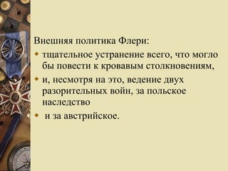 Внешняя политика Флери: тщательное устранение всего, что могло бы повести к кровавым столкновениям,  и, несмотря на это, ведение двух разорительных войн, за польское наследство и за австрийское.  