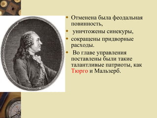 Отменена была феодальная повинность, уничтожены синекуры,  сокращены придворные расходы. Во главе управления поставлены были такие талантливые патриоты, как  Тюрго  и Мальзерб.  