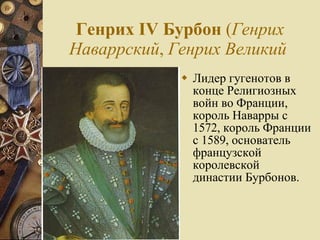 Генрих IV Бурбон  ( Генрих Наваррский ,  Генрих Великий   Лидер гугенотов в конце Религиозных войн во Франции, король Наварры с 1572, король Франции с 1589, основатель французской королевской династии Бурбонов.  