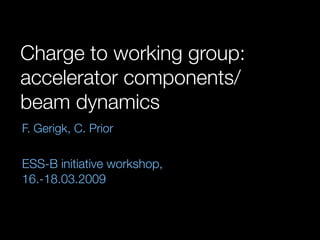 Charge to working group:
accelerator components/
beam dynamics
F. Gerigk, C. Prior

ESS-B initiative workshop,
16.-18.03.2009
 