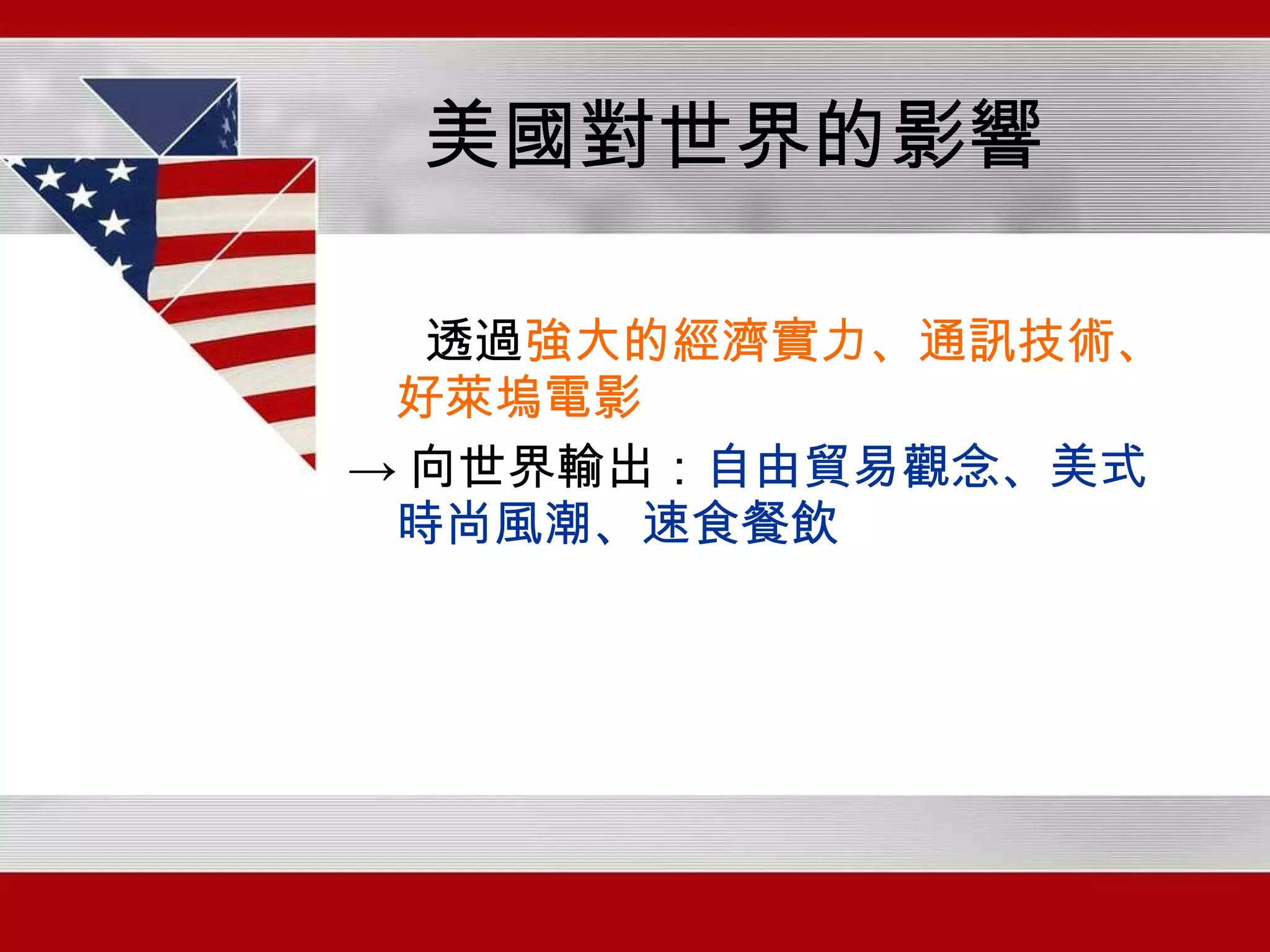 美國對世界的影響 透過 強大的經濟實力、通訊技術、好萊塢電影 -> 向世界輸出： 自由貿易觀念、美式時尚風潮、速食餐飲 