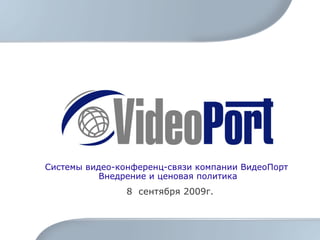 Системы видео-конференц-связи компании ВидеоПорт  Внедрение и ценовая политика 8  сентября 2009г. 