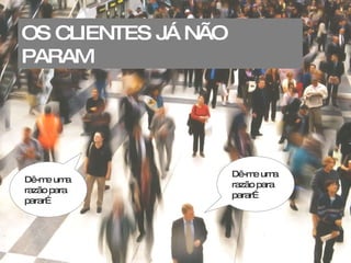 Dê-me uma razão para parar… Dê-me uma razão para parar… OS CLIENTES JÁ NÃO PARAM 