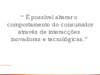 “ É possível alterar o  comportamento do consumidor através de interacções  inovadoras e tecnológicas.” 